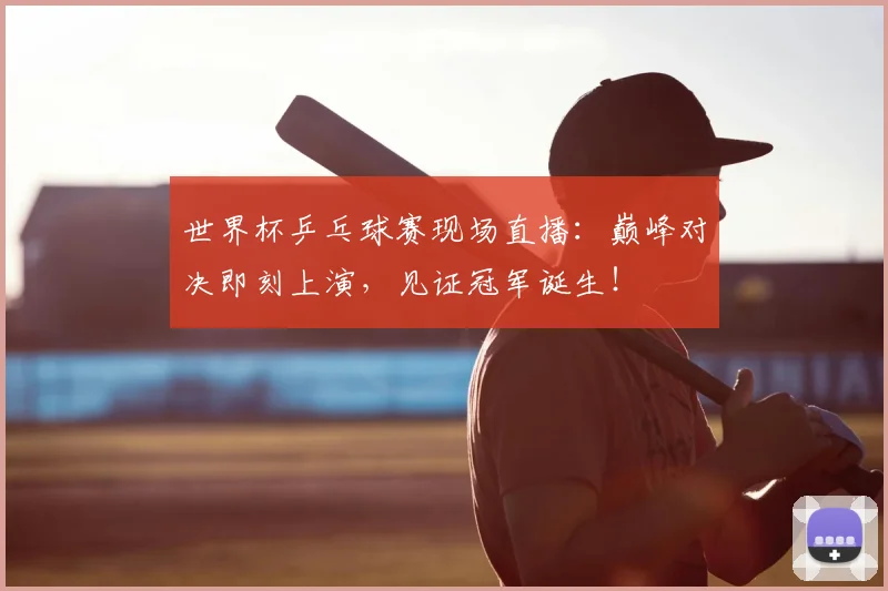 世界杯乒乓球赛现场直播：巅峰对决即刻上演，见证冠军诞生！