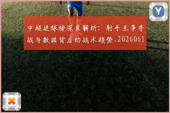 中超进球榜深度解析:射手王争夺战与数据背后的战术趋势_20260611140955