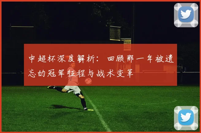 中超杯深度解析：回顾那一年被遗忘的冠军征程与战术变革