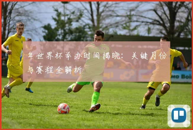 年世界杯举办时间揭晓:关键月份与赛程全解析