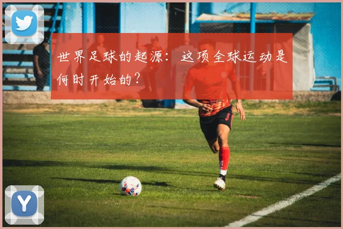 世界足球的起源：这项全球运动是何时开始的？