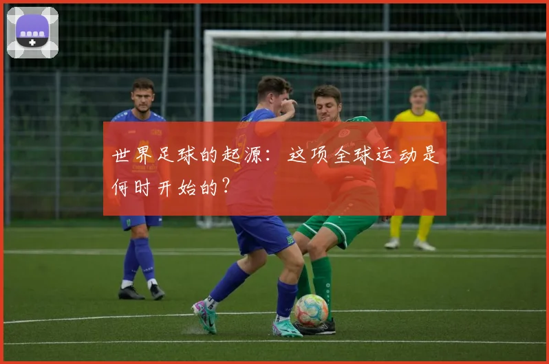 世界足球的起源：这项全球运动是何时开始的？