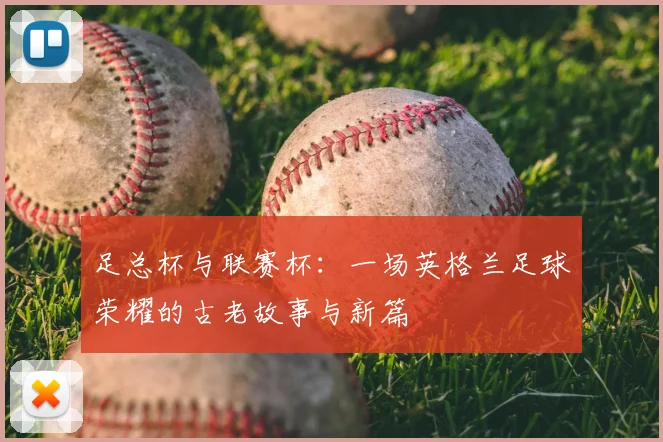 足总杯与联赛杯：一场英格兰足球荣耀的古老故事与新篇