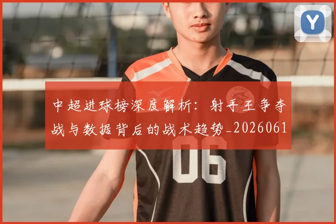 中超进球榜深度解析:射手王争夺战与数据背后的战术趋势_20260611140955
