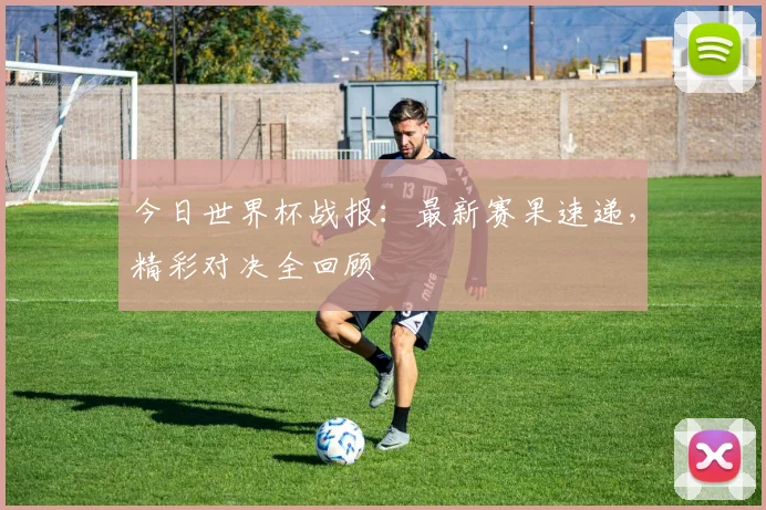 今日世界杯战报：最新赛果速递，精彩对决全回顾