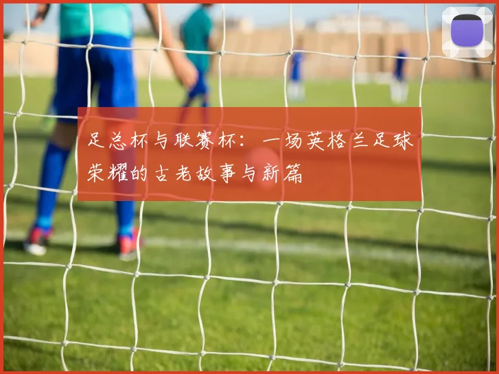 足总杯与联赛杯：一场英格兰足球荣耀的古老故事与新篇