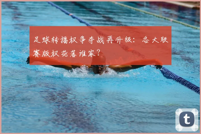 足球转播权争夺战再升级：各大联赛版权花落谁家？