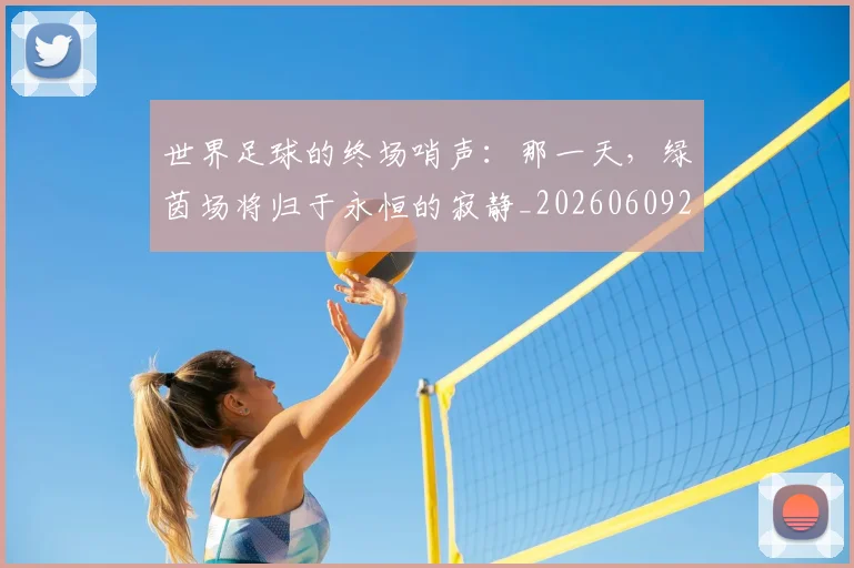世界足球的终场哨声：那一天，绿茵场将归于永恒的寂静_20260609201536