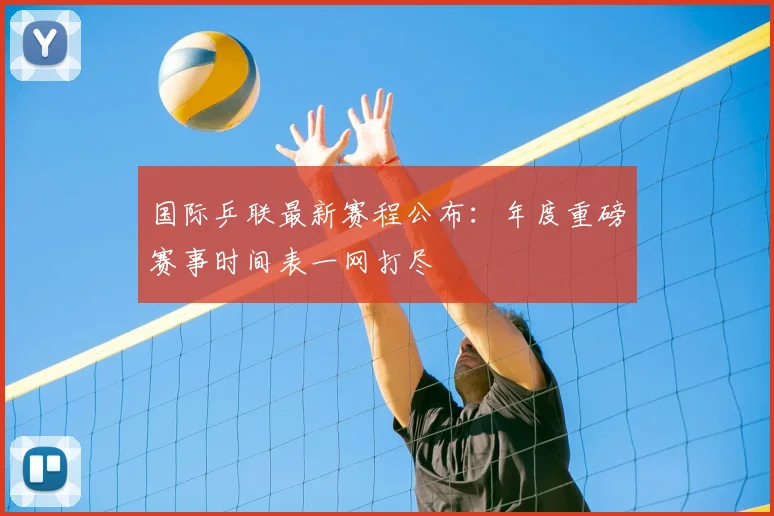 国际乒联最新赛程公布：年度重磅赛事时间表一网打尽