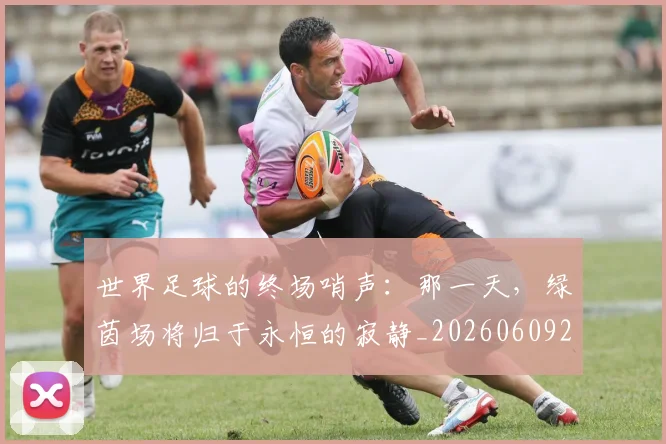世界足球的终场哨声:那一天,绿茵场将归于永恒的寂静_20260609201536