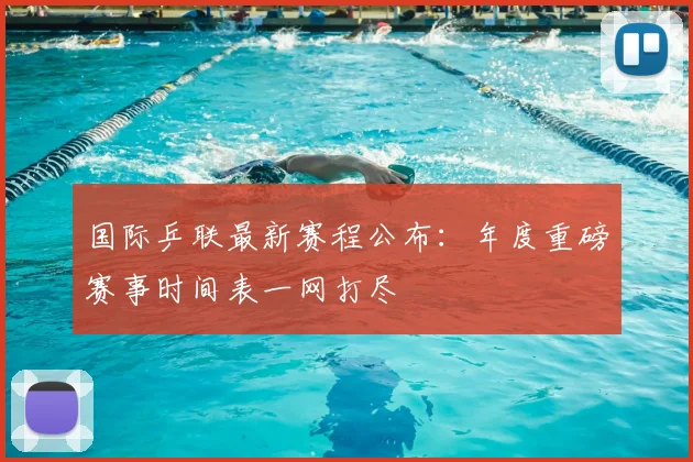 国际乒联最新赛程公布：年度重磅赛事时间表一网打尽