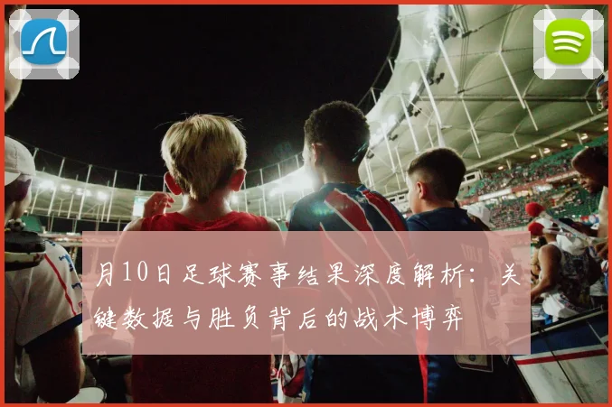 月10日足球赛事结果深度解析：关键数据与胜负背后的战术博弈